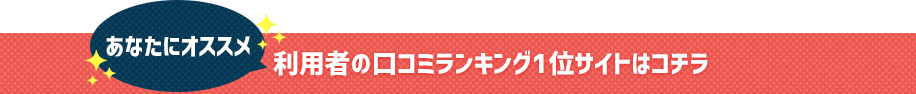 あなたにオススメ!利用者の口コミランキング1位サイトはコチラ