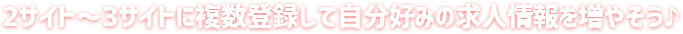 2サイト～3サイトに複数登録して自分好みの求人情報を増やそう♪